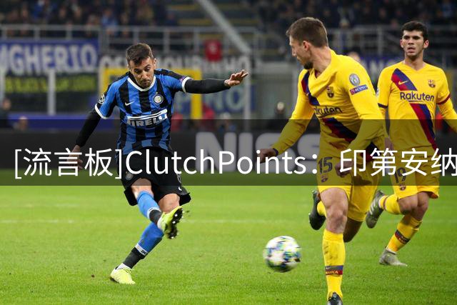 [流言板]ClutchPoints：印第安纳狂热队正式锁定季后赛席位